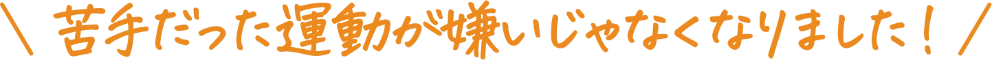 苦手だった運動が嫌いじゃなくなりました！