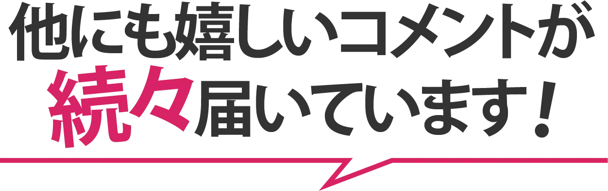 他にも嬉しいコメントが続々届いています！