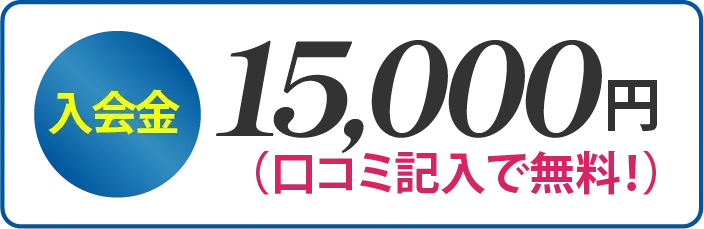 入会金 15,000円（口コミ記入で無料！）