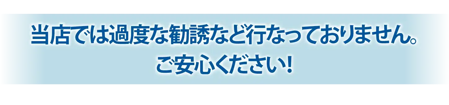 当店では過度な勧誘など行なっておりません。ご安心ください